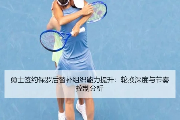 勇士签约保罗后替补组织能力提升：轮换深度与节奏控制分析